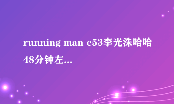 running man e53李光洙哈哈48分钟左右 在车上唱的歌