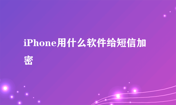 iPhone用什么软件给短信加密