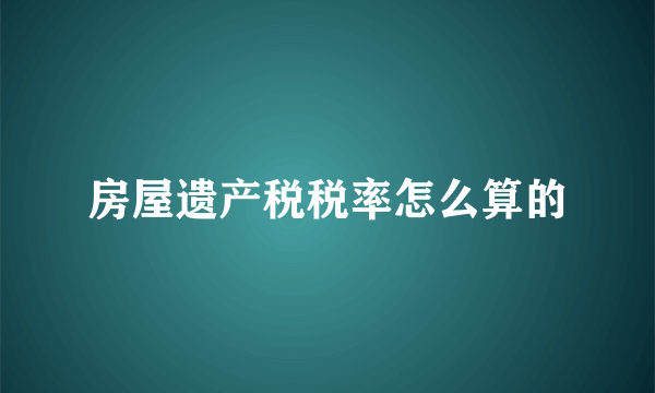 房屋遗产税税率怎么算的