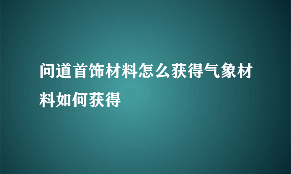 问道首饰材料怎么获得气象材料如何获得