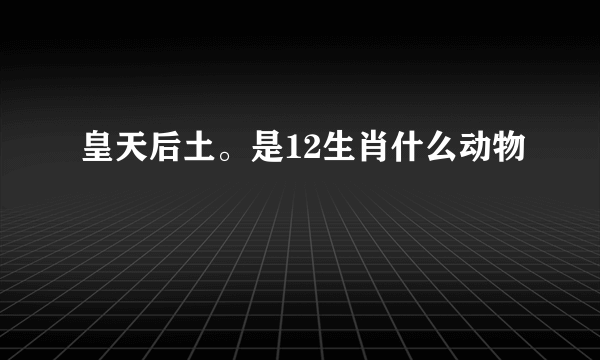 皇天后土。是12生肖什么动物