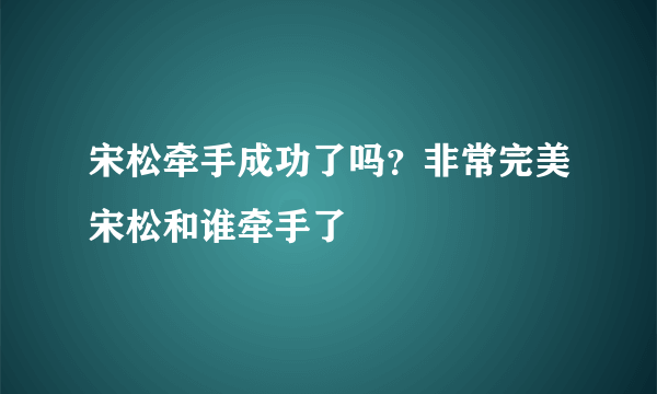 宋松牵手成功了吗？非常完美宋松和谁牵手了