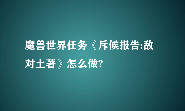 魔兽世界任务《斥候报告:敌对土著》怎么做?