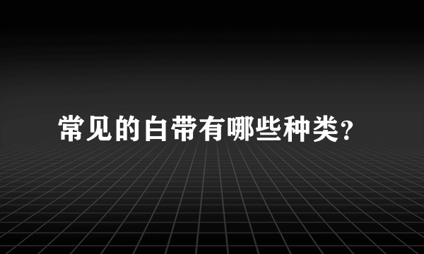 常见的白带有哪些种类？