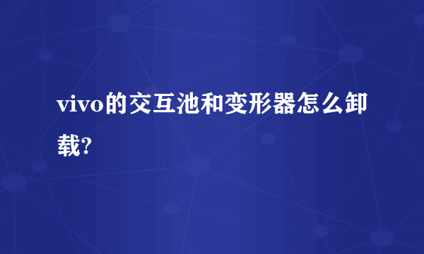 vivo的交互池和变形器怎么卸载?