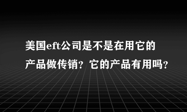 美国eft公司是不是在用它的产品做传销？它的产品有用吗？