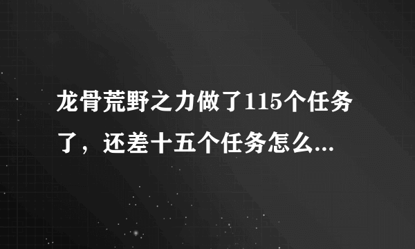 龙骨荒野之力做了115个任务了，还差十五个任务怎么也找不到了，求解