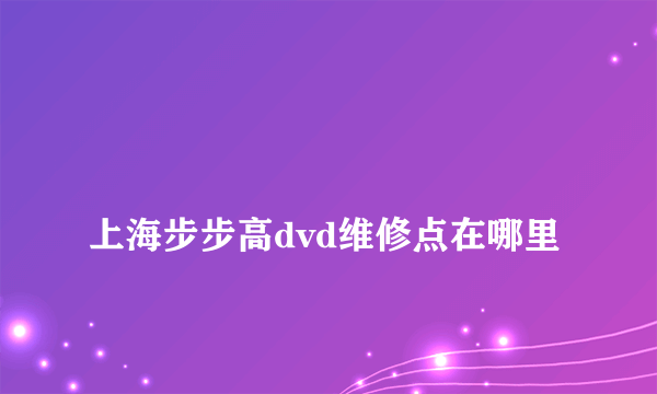 
上海步步高dvd维修点在哪里

