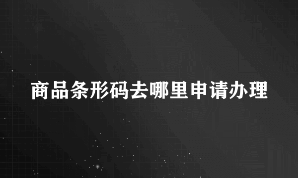 商品条形码去哪里申请办理