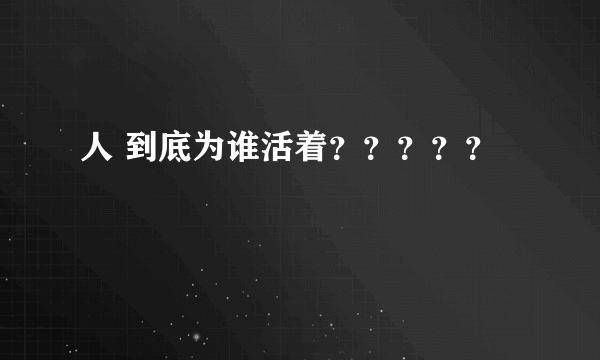 人 到底为谁活着？？？？？