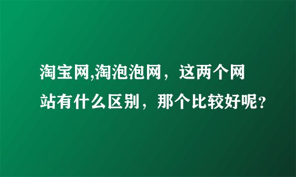 淘宝网,淘泡泡网，这两个网站有什么区别，那个比较好呢？