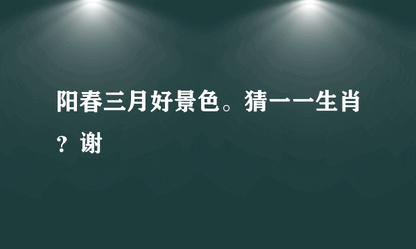 阳春三月好景色。猜一一生肖？谢