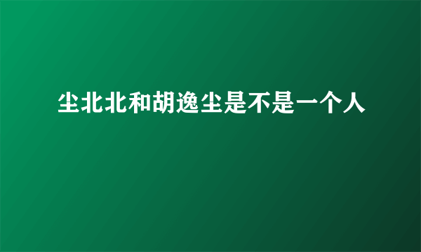 尘北北和胡逸尘是不是一个人