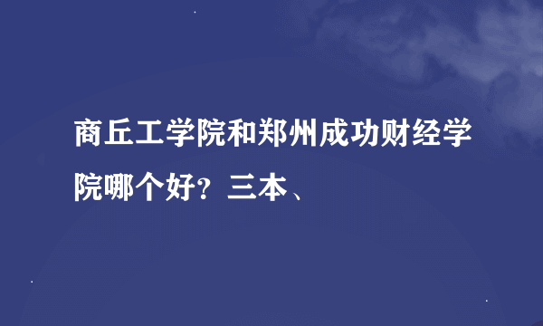 商丘工学院和郑州成功财经学院哪个好？三本、