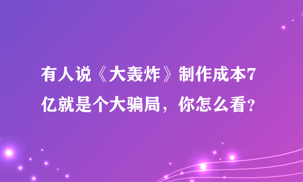 有人说《大轰炸》制作成本7亿就是个大骗局，你怎么看？