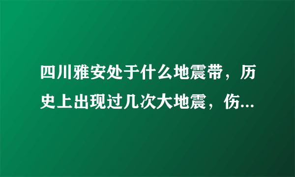 四川雅安处于什么地震带，历史上出现过几次大地震，伤亡人数？