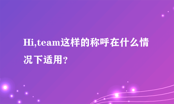 Hi,team这样的称呼在什么情况下适用？