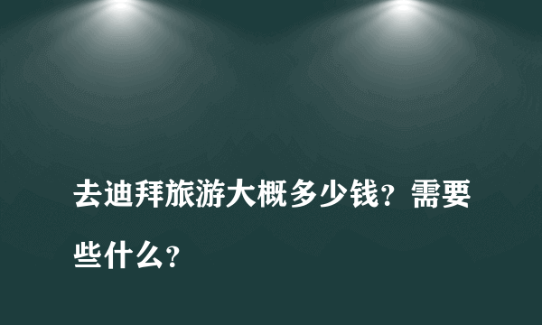 
去迪拜旅游大概多少钱？需要些什么？

