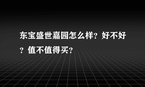 东宝盛世嘉园怎么样？好不好？值不值得买？