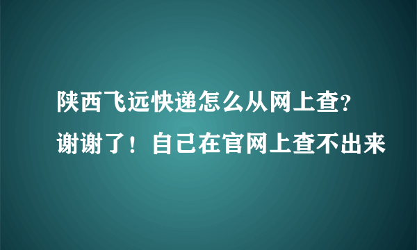 陕西飞远快递怎么从网上查？谢谢了！自己在官网上查不出来