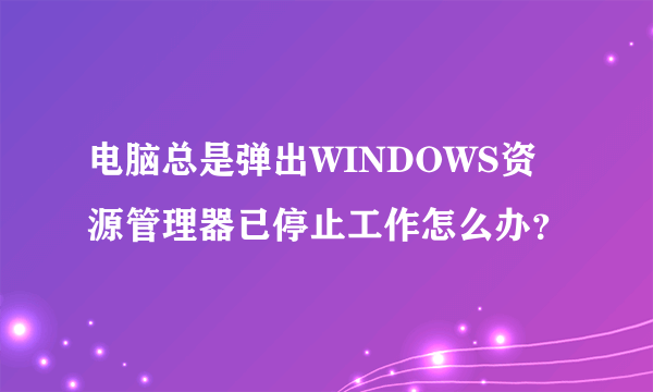 电脑总是弹出WINDOWS资源管理器已停止工作怎么办？