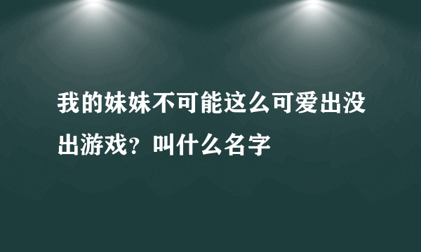 我的妹妹不可能这么可爱出没出游戏？叫什么名字