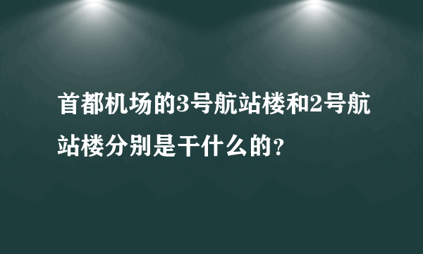 首都机场的3号航站楼和2号航站楼分别是干什么的？