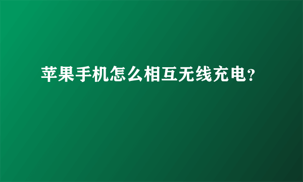 苹果手机怎么相互无线充电？