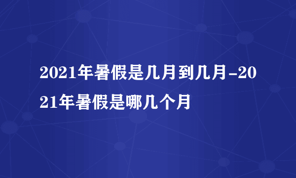 2021年暑假是几月到几月-2021年暑假是哪几个月