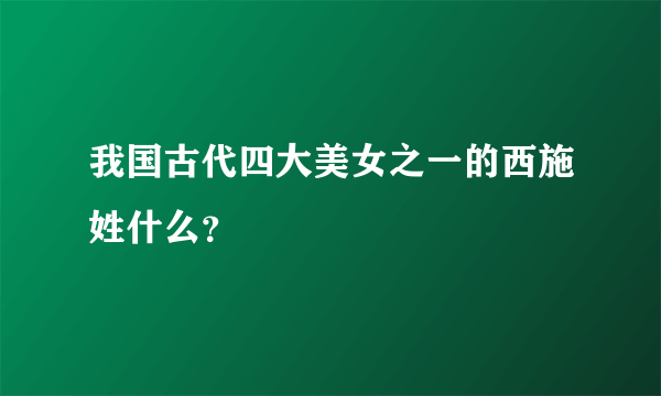 我国古代四大美女之一的西施姓什么？