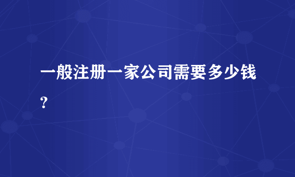 一般注册一家公司需要多少钱？