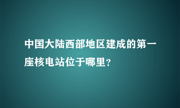 中国大陆西部地区建成的第一座核电站位于哪里？