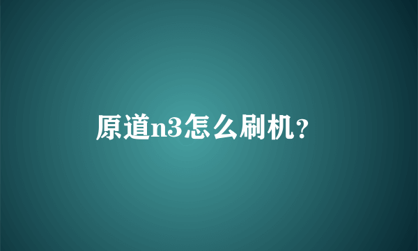 原道n3怎么刷机？