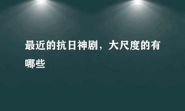 最近的抗日神剧，大尺度的有哪些