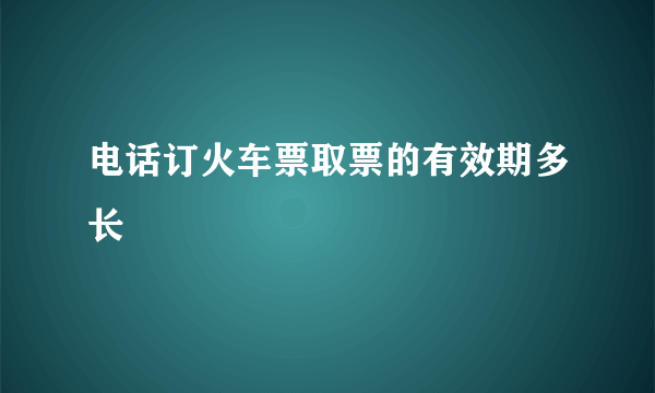 电话订火车票取票的有效期多长