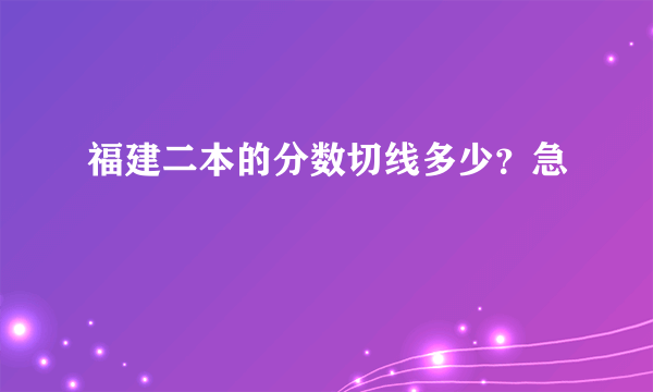 福建二本的分数切线多少？急