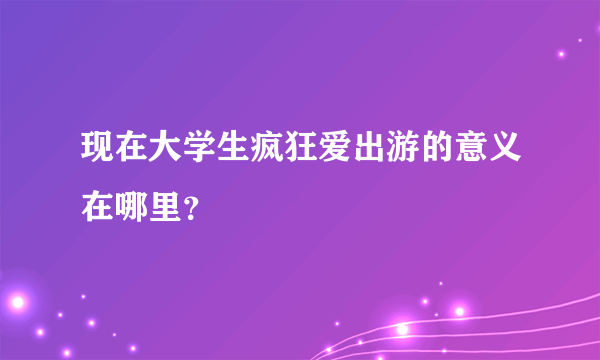 现在大学生疯狂爱出游的意义在哪里？