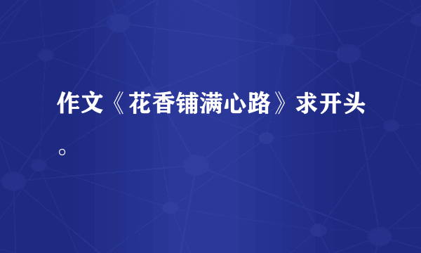 作文《花香铺满心路》求开头。