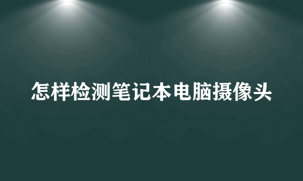 怎样检测笔记本电脑摄像头