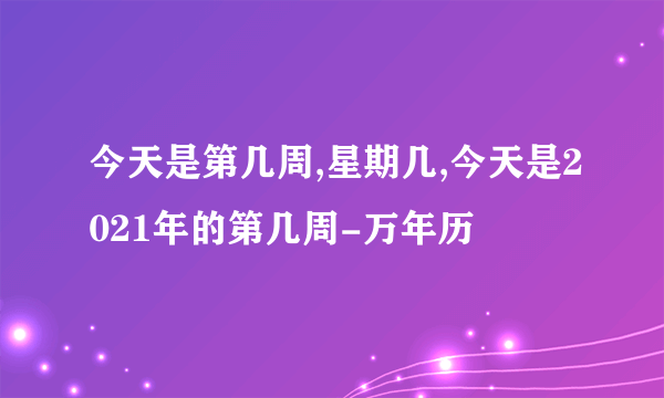 今天是第几周,星期几,今天是2021年的第几周-万年历