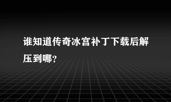 谁知道传奇冰宫补丁下载后解压到哪？