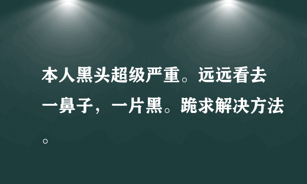 本人黑头超级严重。远远看去一鼻子，一片黑。跪求解决方法。