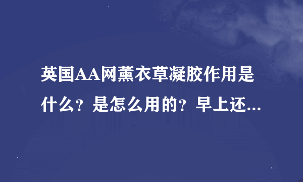 英国AA网薰衣草凝胶作用是什么？是怎么用的？早上还是晚上？用在哪一步骤？