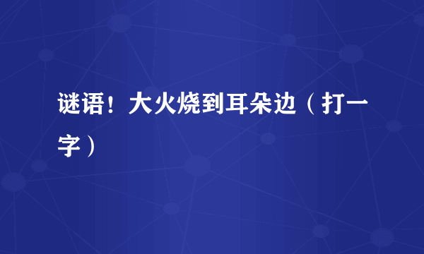 谜语！大火烧到耳朵边（打一字）