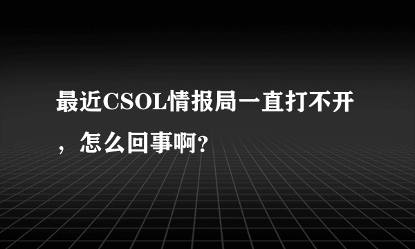 最近CSOL情报局一直打不开，怎么回事啊？