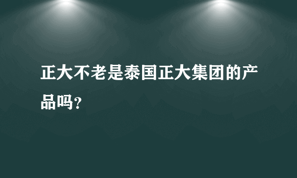 正大不老是泰国正大集团的产品吗？