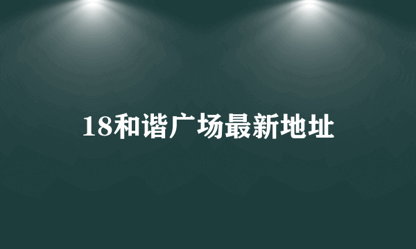 18和谐广场最新地址