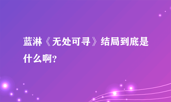 蓝淋《无处可寻》结局到底是什么啊？