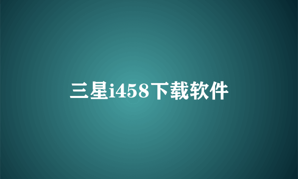 三星i458下载软件