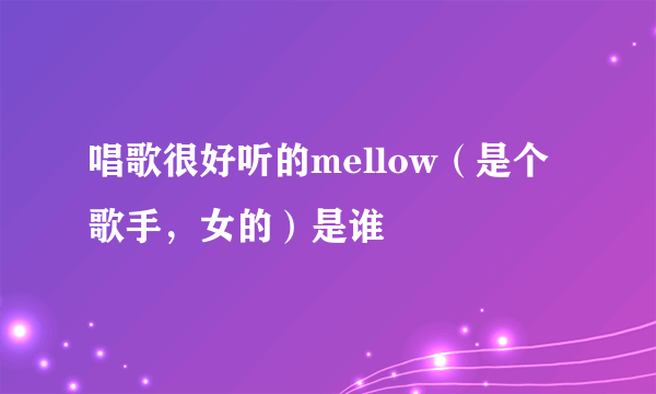 唱歌很好听的mellow（是个歌手，女的）是谁